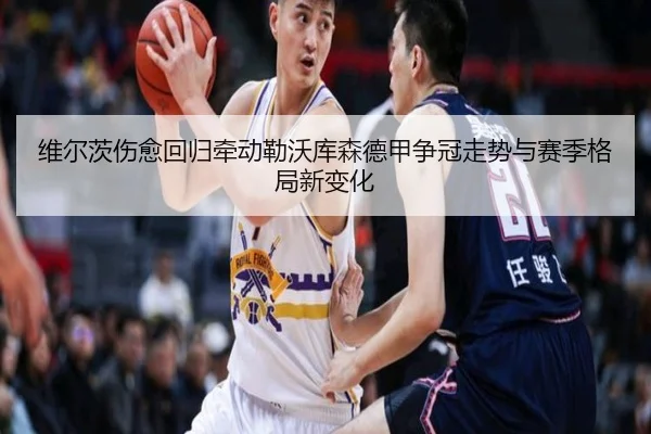 维尔茨伤愈回归牵动勒沃库森德甲争冠走势与赛季格局新变化