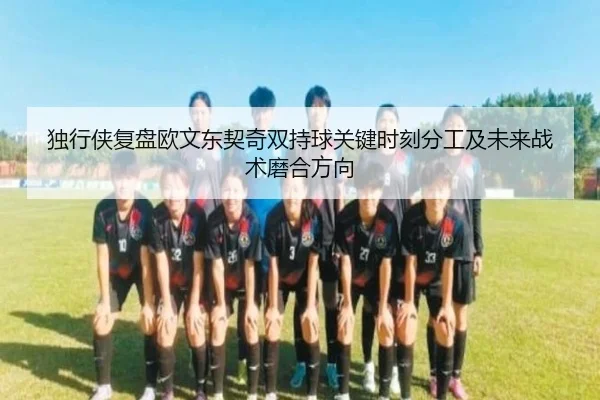 独行侠复盘欧文东契奇双持球关键时刻分工及未来战术磨合方向