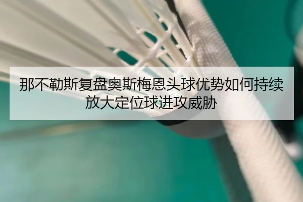 那不勒斯复盘奥斯梅恩头球优势如何持续放大定位球进攻威胁