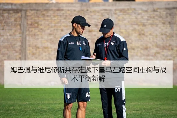 姆巴佩与维尼修斯共存难题下皇马左路空间重构与战术平衡新解