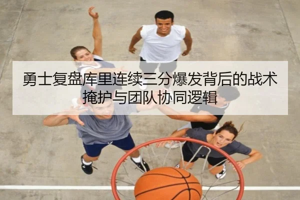 勇士复盘库里连续三分爆发背后的战术掩护与团队协同逻辑