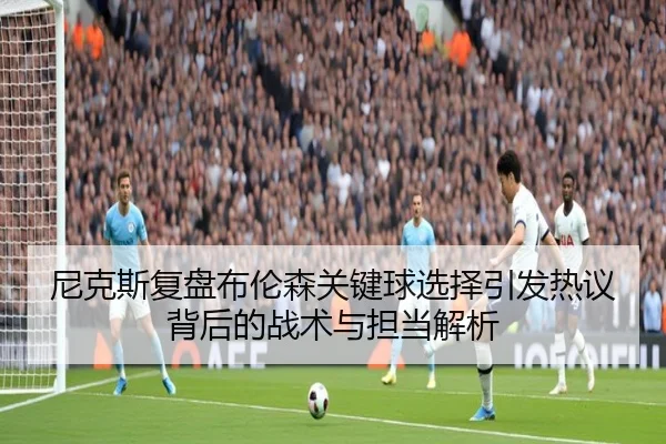 尼克斯复盘布伦森关键球选择引发热议背后的战术与担当解析