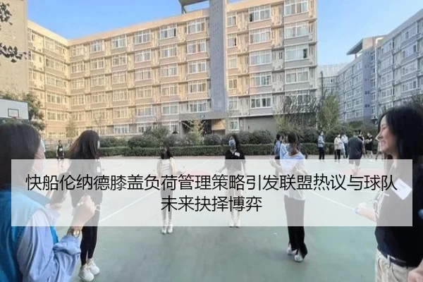 快船伦纳德膝盖负荷管理策略引发联盟热议与球队未来抉择博弈