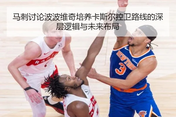 马刺讨论波波维奇培养卡斯尔控卫路线的深层逻辑与未来布局