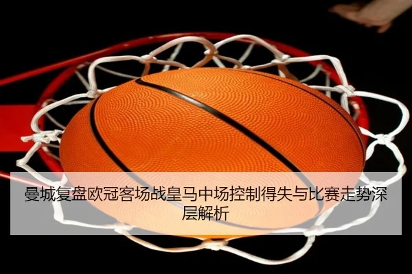 曼城复盘欧冠客场战皇马中场控制得失与比赛走势深层解析