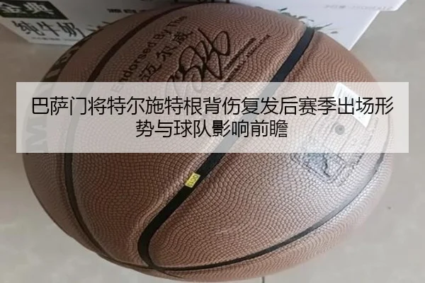 巴萨门将特尔施特根背伤复发后赛季出场形势与球队影响前瞻