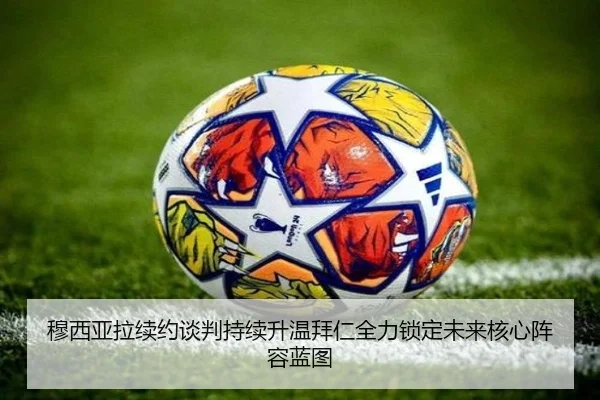 穆西亚拉续约谈判持续升温拜仁全力锁定未来核心阵容蓝图